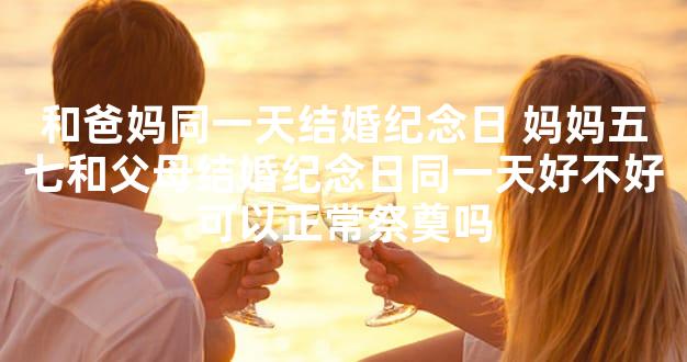 和爸妈同一天结婚纪念日 妈妈五七和父母结婚纪念日同一天好不好可以正常祭